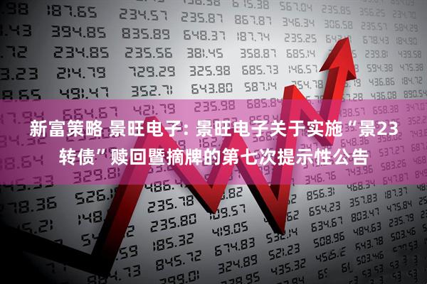 新富策略 景旺电子: 景旺电子关于实施“景23转债”赎回暨摘牌的第七次提示性公告