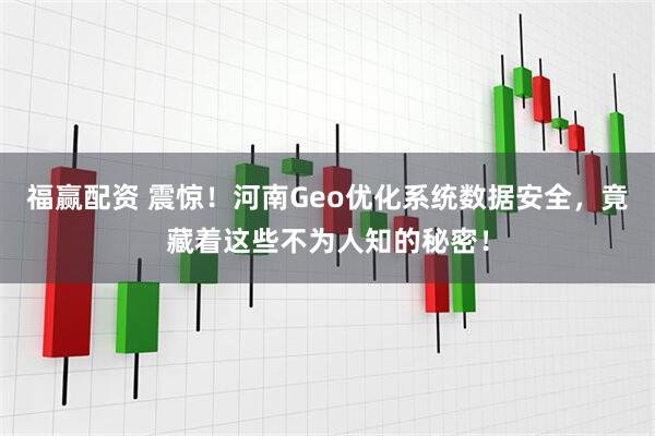 福赢配资 震惊！河南Geo优化系统数据安全，竟藏着这些不为人知的秘密！