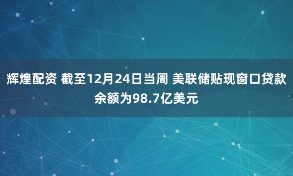 辉煌配资 截至12月24日当周 美联储贴现窗口贷款余额为98.7亿美元