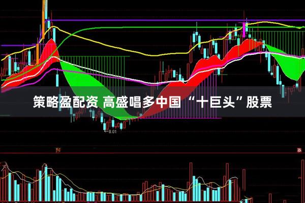 策略盈配资 高盛唱多中国 “十巨头”股票