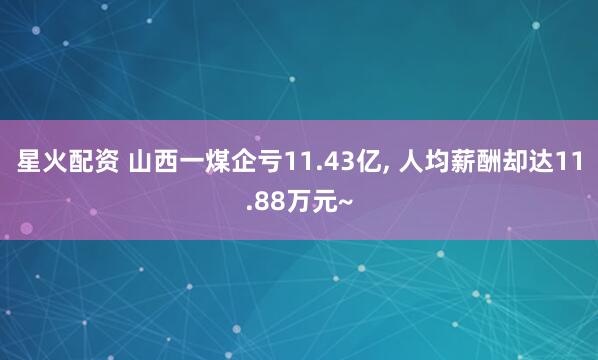 星火配资 山西一煤企亏11.43亿, 人均薪酬却达11.88万元~