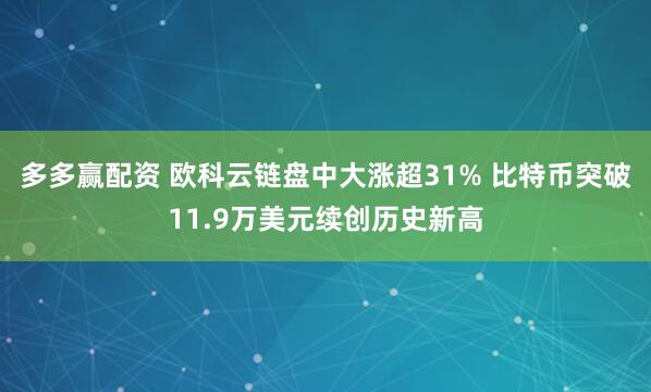 多多赢配资 欧科云链盘中大涨超31% 比特币突破11.9万美元续创历史新高