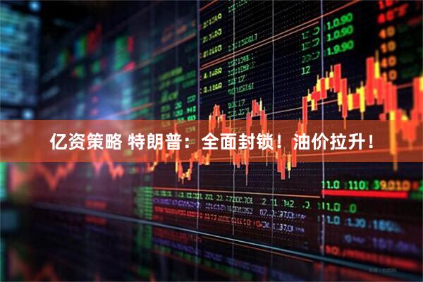 亿资策略 特朗普：全面封锁！油价拉升！