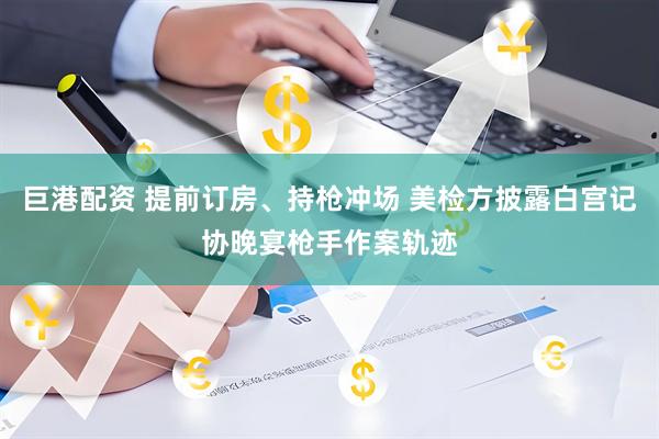巨港配资 提前订房、持枪冲场 美检方披露白宫记协晚宴枪手作案轨迹