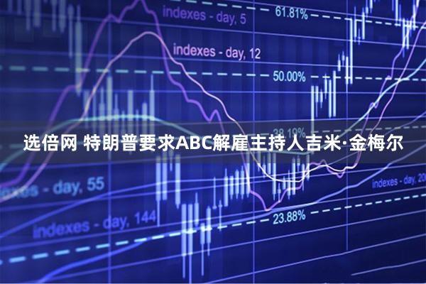 选倍网 特朗普要求ABC解雇主持人吉米·金梅尔