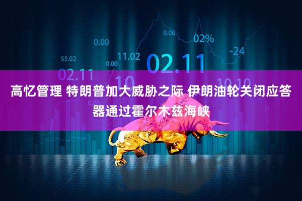 高忆管理 特朗普加大威胁之际 伊朗油轮关闭应答器通过霍尔木兹海峡