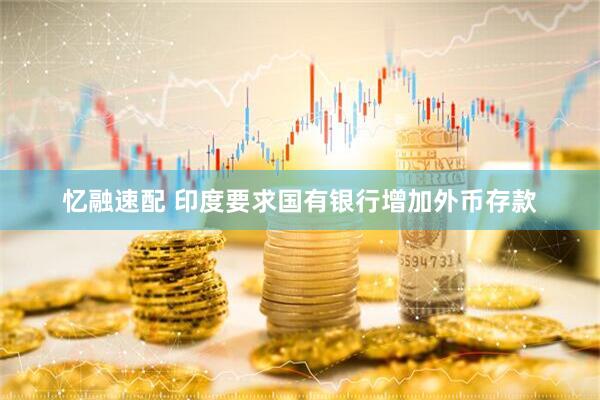 忆融速配 印度要求国有银行增加外币存款